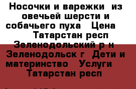 Носочки и варежки  из овечьей шерсти и собачьего пуха › Цена ­ 330 - Татарстан респ., Зеленодольский р-н, Зеленодольск г. Дети и материнство » Услуги   . Татарстан респ.